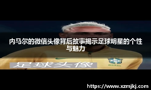 内马尔的微信头像背后故事揭示足球明星的个性与魅力